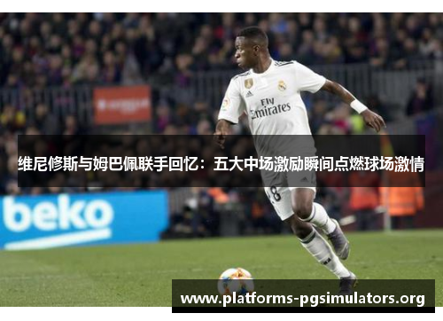 维尼修斯与姆巴佩联手回忆：五大中场激励瞬间点燃球场激情