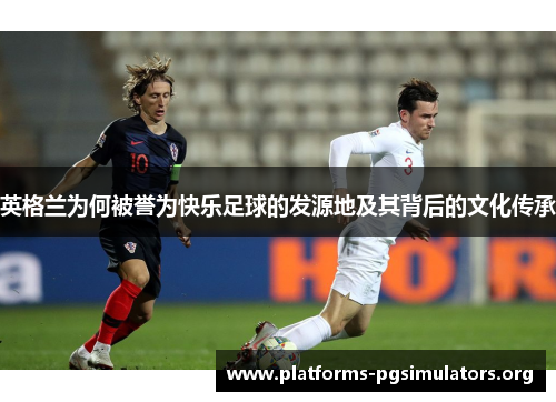 英格兰为何被誉为快乐足球的发源地及其背后的文化传承