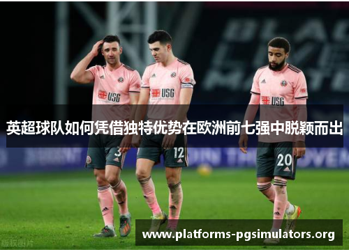 英超球队如何凭借独特优势在欧洲前七强中脱颖而出