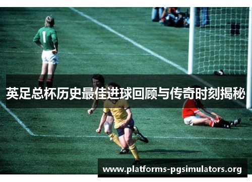 英足总杯历史最佳进球回顾与传奇时刻揭秘