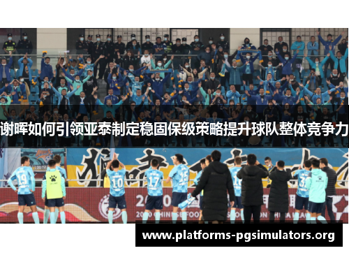 谢晖如何引领亚泰制定稳固保级策略提升球队整体竞争力