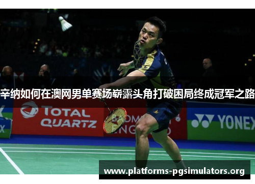 辛纳如何在澳网男单赛场崭露头角打破困局终成冠军之路