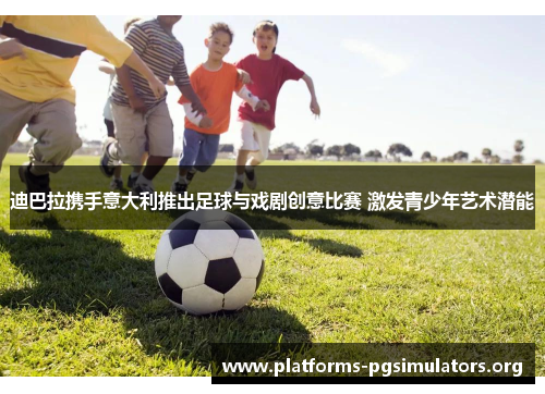 迪巴拉携手意大利推出足球与戏剧创意比赛 激发青少年艺术潜能