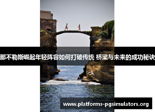 那不勒斯崛起年轻阵容如何打破传统 桥梁与未来的成功秘诀