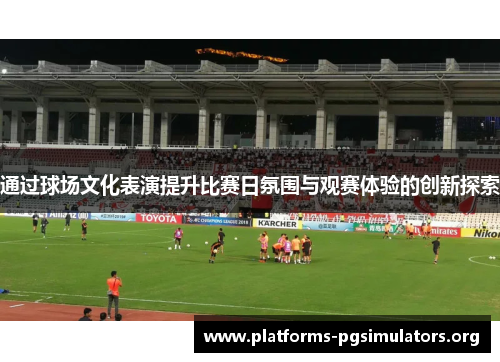 通过球场文化表演提升比赛日氛围与观赛体验的创新探索