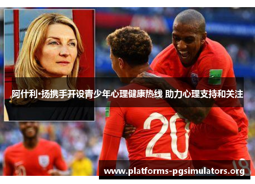 阿什利·扬携手开设青少年心理健康热线 助力心理支持和关注