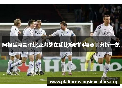 阿根廷与哥伦比亚激战在即比赛时间与赛前分析一览