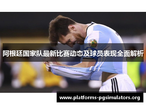 阿根廷国家队最新比赛动态及球员表现全面解析