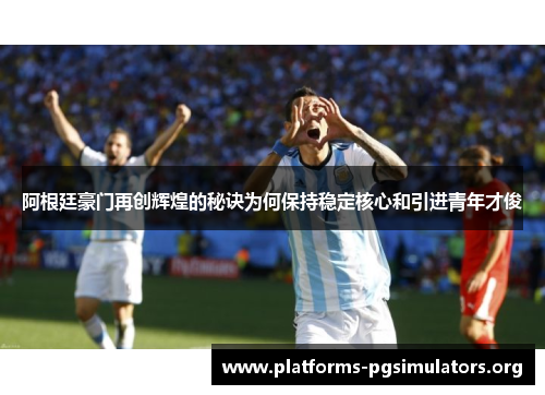 阿根廷豪门再创辉煌的秘诀为何保持稳定核心和引进青年才俊 阿根廷豪门再创辉煌的秘诀为何保持稳定核心和引进青年才俊