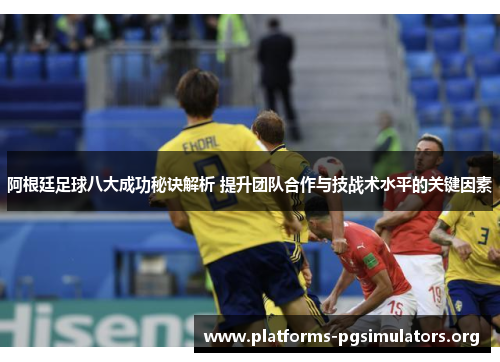 阿根廷足球八大成功秘诀解析 提升团队合作与技战术水平的关键因素
