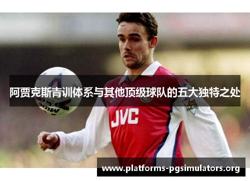 阿贾克斯青训体系与其他顶级球队的五大独特之处