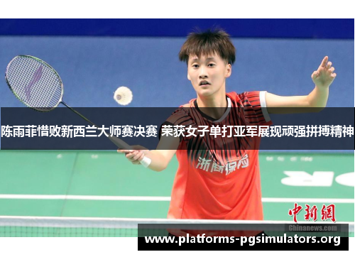 陈雨菲惜败新西兰大师赛决赛 荣获女子单打亚军展现顽强拼搏精神