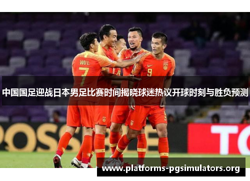 中国国足迎战日本男足比赛时间揭晓球迷热议开球时刻与胜负预测