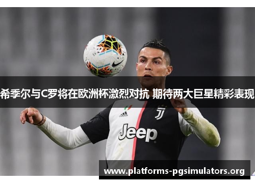 希季尔与C罗将在欧洲杯激烈对抗 期待两大巨星精彩表现