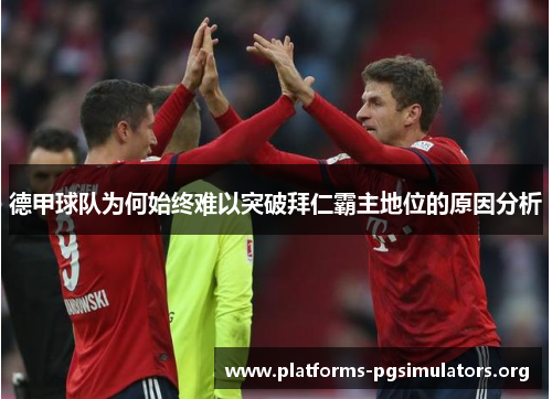 德甲球队为何始终难以突破拜仁霸主地位的原因分析