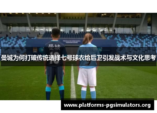 曼城为何打破传统选择七号球衣给后卫引发战术与文化思考