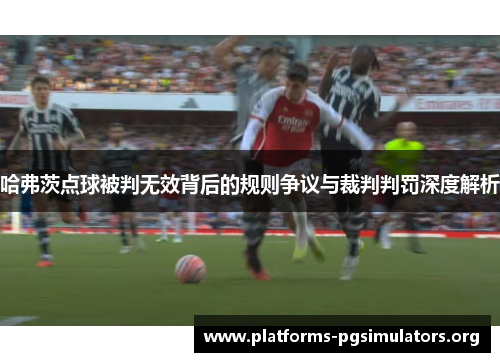 哈弗茨点球被判无效背后的规则争议与裁判判罚深度解析