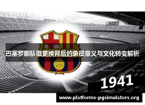 巴塞罗那队徽更换背后的象征意义与文化转变解析 巴塞罗那队徽更换背后的象征意义与文化转变解析