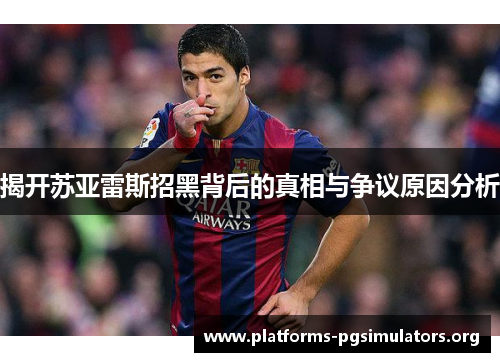 揭开苏亚雷斯招黑背后的真相与争议原因分析