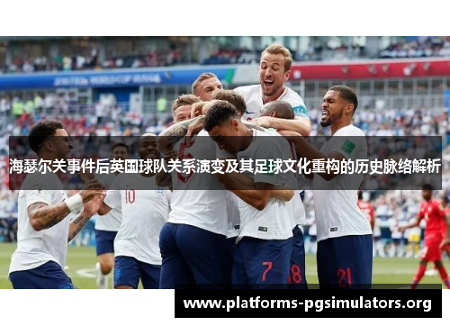 海瑟尔关事件后英国球队关系演变及其足球文化重构的历史脉络解析 海瑟尔关事件后英国球队关系演变及其足球文化重构的历史脉络解析