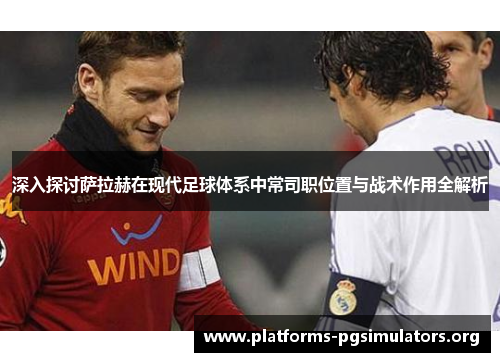 深入探讨萨拉赫在现代足球体系中常司职位置与战术作用全解析