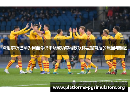 深度解析巴萨为何至今仍未能成功夺得欧联杯冠军背后的原因与谜团
