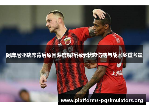 阿库尼亚缺席背后原因深度解析揭示状态伤病与战术多重考量