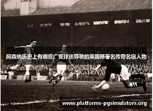 阿森纳历史上有哪些广受球迷尊敬的英国籍著名传奇名宿人物