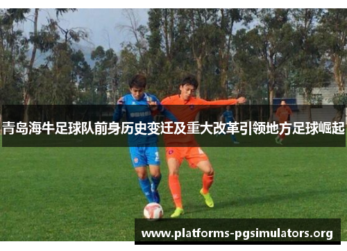 青岛海牛足球队前身历史变迁及重大改革引领地方足球崛起