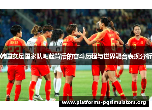 韩国女足国家队崛起背后的奋斗历程与世界舞台表现分析