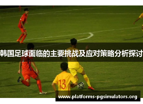 韩国足球面临的主要挑战及应对策略分析探讨