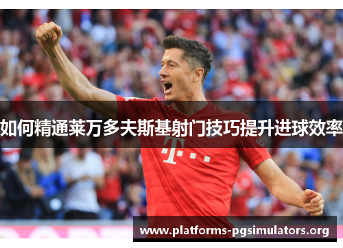 如何精通莱万多夫斯基射门技巧提升进球效率 如何精通莱万多夫斯基射门技巧提升进球效率