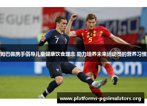 姆巴佩携手倡导儿童健康饮食理念 助力培养未来运动员的营养习惯