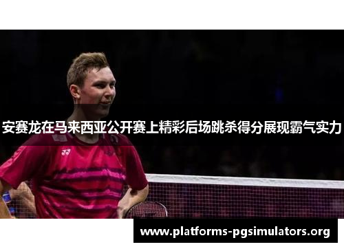 安赛龙在马来西亚公开赛上精彩后场跳杀得分展现霸气实力