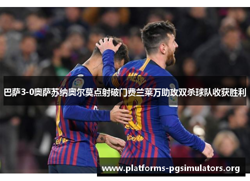 巴萨3-0奥萨苏纳奥尔莫点射破门费兰莱万助攻双杀球队收获胜利