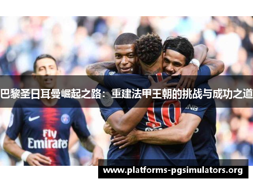 巴黎圣日耳曼崛起之路：重建法甲王朝的挑战与成功之道