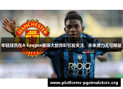 年轻球员在A-League赛场大放异彩引发关注，未来潜力无可限量