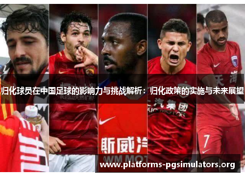 归化球员在中国足球的影响力与挑战解析：归化政策的实施与未来展望