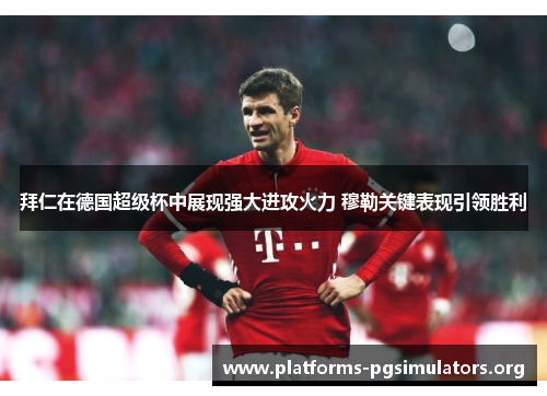 拜仁在德国超级杯中展现强大进攻火力 穆勒关键表现引领胜利 拜仁在德国超级杯中展现强大进攻火力 穆勒关键表现引领胜利