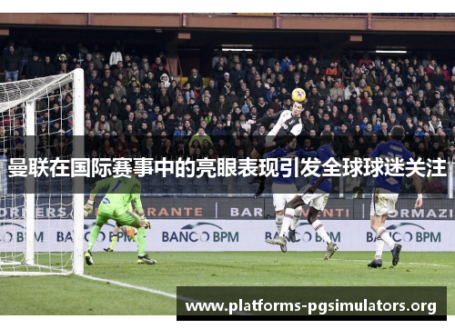 曼联在国际赛事中的亮眼表现引发全球球迷关注