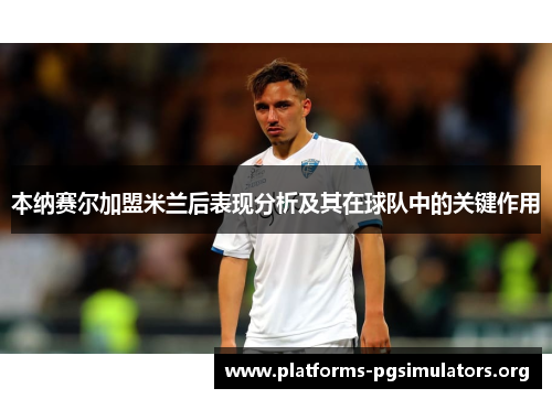 本纳赛尔加盟米兰后表现分析及其在球队中的关键作用