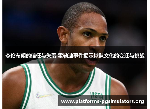 杰伦布朗的信任与失落 霍勒迪事件揭示球队文化的变迁与挑战
