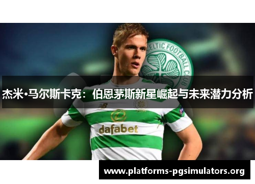 杰米·马尔斯卡克：伯恩茅斯新星崛起与未来潜力分析