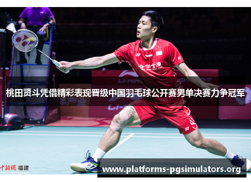 桃田贤斗凭借精彩表现晋级中国羽毛球公开赛男单决赛力争冠军