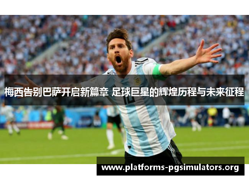 梅西告别巴萨开启新篇章 足球巨星的辉煌历程与未来征程