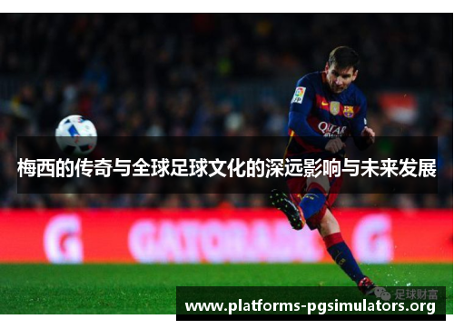 梅西的传奇与全球足球文化的深远影响与未来发展
