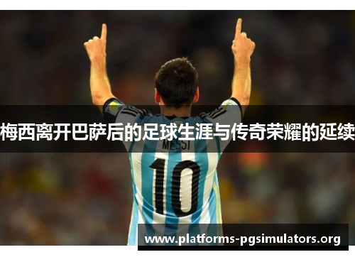 梅西离开巴萨后的足球生涯与传奇荣耀的延续