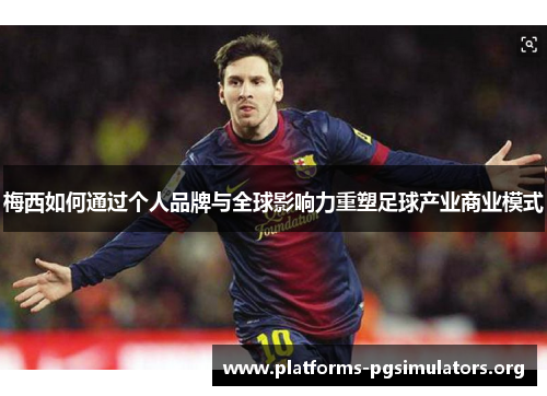 梅西如何通过个人品牌与全球影响力重塑足球产业商业模式