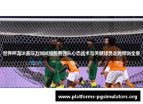 世界杯淘汰赛压力测试提前看强队心态战术与关键球员走势预测全景